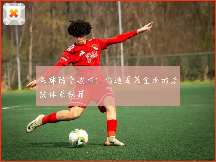 足球防守战术:打造固若金汤的后防体系秘籍