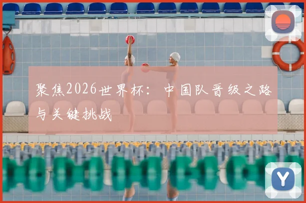 聚焦2026世界杯：中国队晋级之路与关键挑战