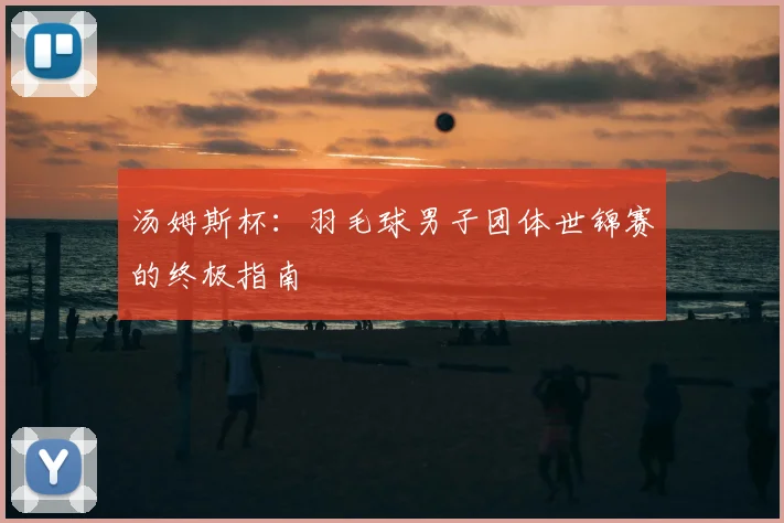 汤姆斯杯:羽毛球男子团体世锦赛的终极指南