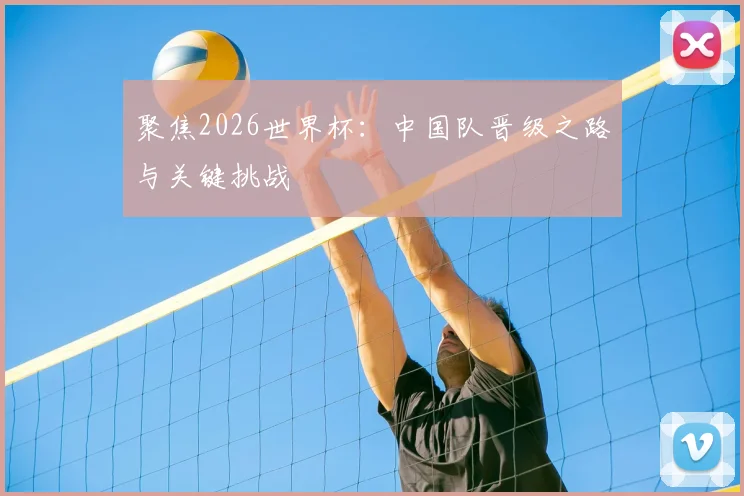 聚焦2026世界杯:中国队晋级之路与关键挑战