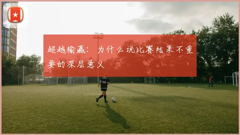 超越输赢:为什么说比赛结果不重要的深层意义