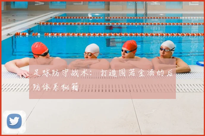 足球防守战术：打造固若金汤的后防体系秘籍