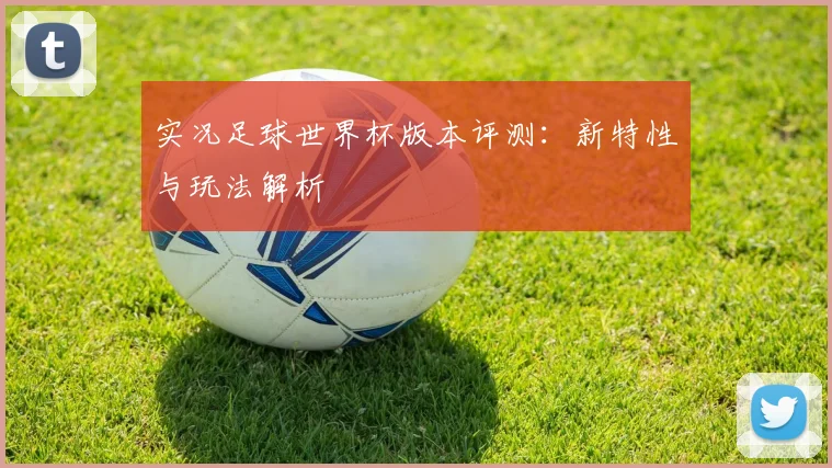 实况足球世界杯版本评测：新特性与玩法解析